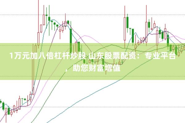 1万元加八倍杠杆炒股 山东股票配资：专业平台，助您财富增值