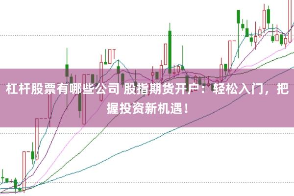 杠杆股票有哪些公司 股指期货开户：轻松入门，把握投资新机遇！