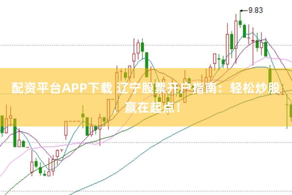 配资平台APP下载 辽宁股票开户指南：轻松炒股，赢在起点！
