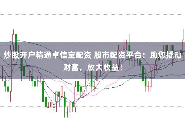 炒股开户精通卓信宝配资 股市配资平台：助您撬动财富，放大收益！