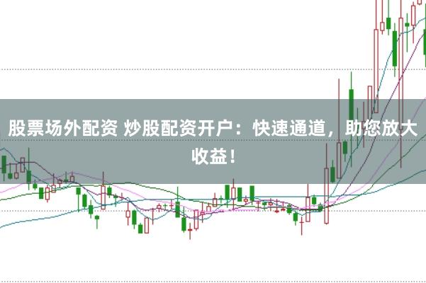 股票场外配资 炒股配资开户：快速通道，助您放大收益！