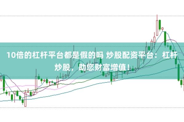 10倍的杠杆平台都是假的吗 炒股配资平台：杠杆炒股，助您财富增值！