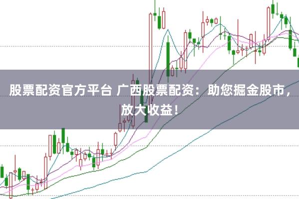 股票配资官方平台 广西股票配资：助您掘金股市，放大收益！