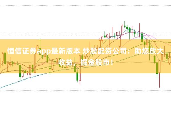 恒信证券app最新版本 炒股配资公司：助您放大收益，掘金股市！