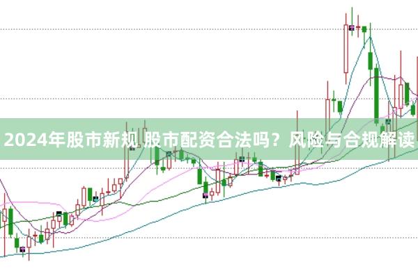 2024年股市新规 股市配资合法吗？风险与合规解读