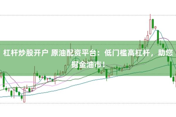 杠杆炒股开户 原油配资平台：低门槛高杠杆，助您掘金油市！