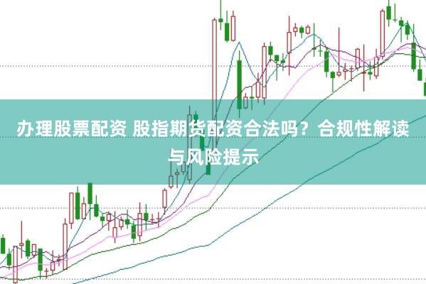 办理股票配资 股指期货配资合法吗？合规性解读与风险提示