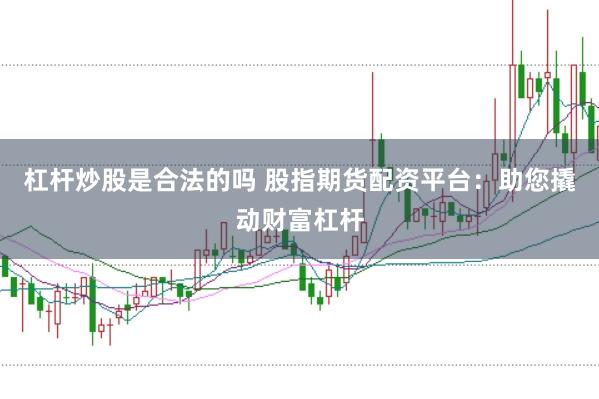 杠杆炒股是合法的吗 股指期货配资平台：助您撬动财富杠杆