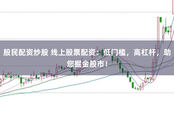 股民配资炒股 线上股票配资：低门槛，高杠杆，助您掘金股市！