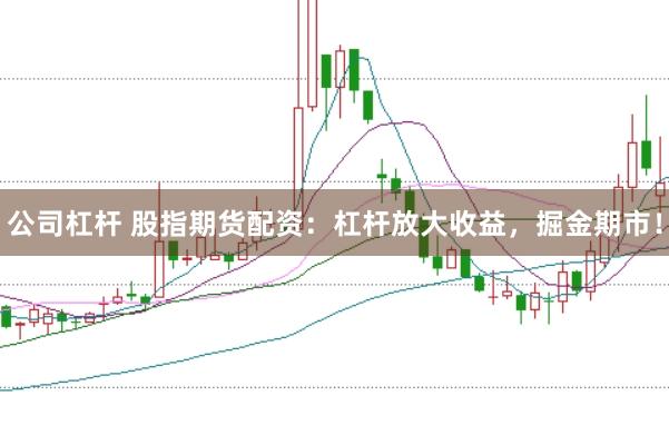 公司杠杆 股指期货配资：杠杆放大收益，掘金期市！