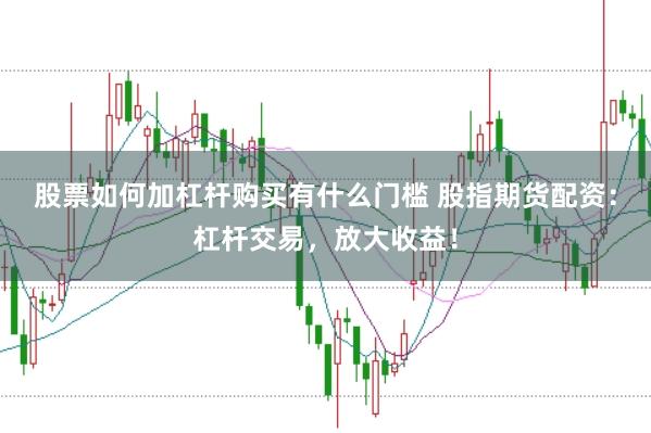 股票如何加杠杆购买有什么门槛 股指期货配资：杠杆交易，放大收益！