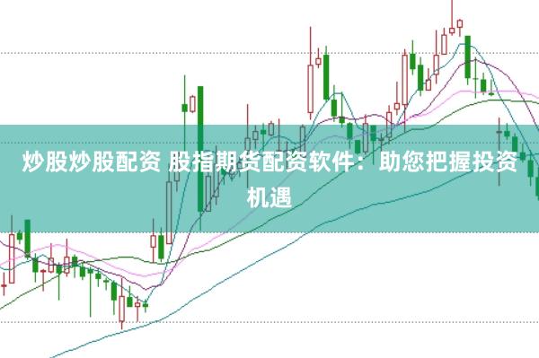 炒股炒股配资 股指期货配资软件：助您把握投资机遇
