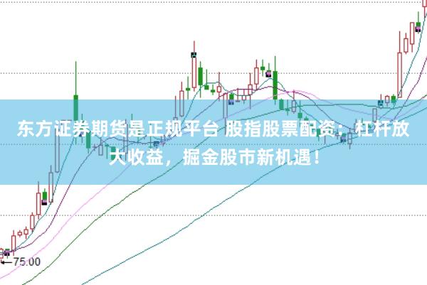 东方证券期货是正规平台 股指股票配资：杠杆放大收益，掘金股市新机遇！