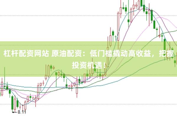 杠杆配资网站 原油配资：低门槛撬动高收益，把握投资机遇！