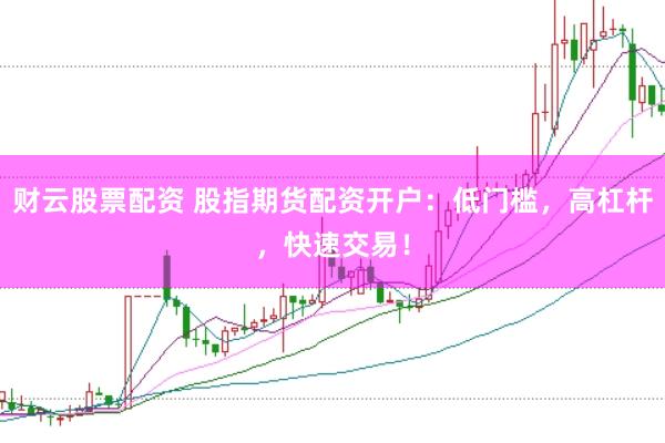 财云股票配资 股指期货配资开户：低门槛，高杠杆，快速交易！