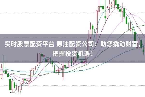 实时股票配资平台 原油配资公司：助您撬动财富，把握投资机遇！