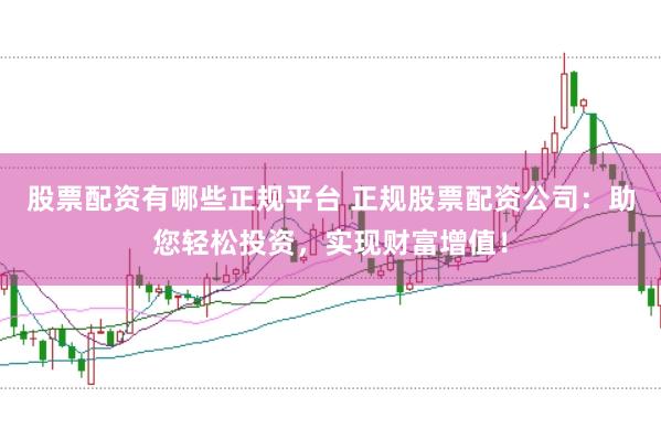 股票配资有哪些正规平台 正规股票配资公司：助您轻松投资，实现财富增值！
