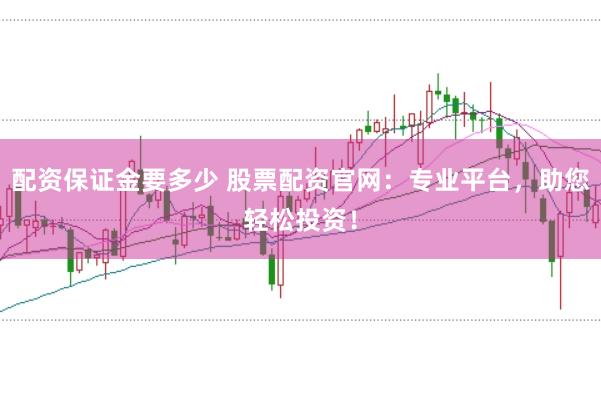 配资保证金要多少 股票配资官网：专业平台，助您轻松投资！