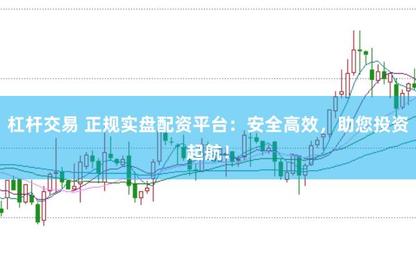 杠杆交易 正规实盘配资平台：安全高效，助您投资起航！