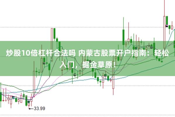 炒股10倍杠杆合法吗 内蒙古股票开户指南：轻松入门，掘金草原！