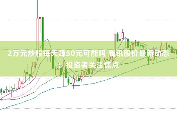 2万元炒股每天赚50元可能吗 腾讯股价最新动态：投资者关注焦点