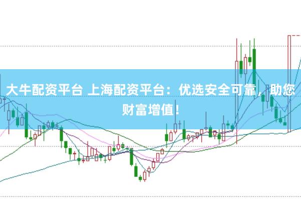 大牛配资平台 上海配资平台：优选安全可靠，助您财富增值！