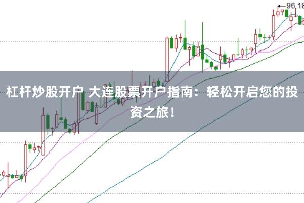 杠杆炒股开户 大连股票开户指南：轻松开启您的投资之旅！