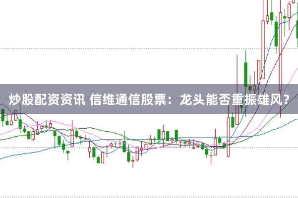 炒股配资资讯 信维通信股票：龙头能否重振雄风？