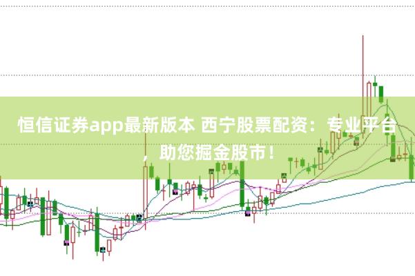 恒信证券app最新版本 西宁股票配资：专业平台，助您掘金股市！