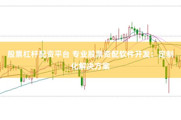 股票杠杆配资平台 专业股票资配软件开发：定制化解决方案