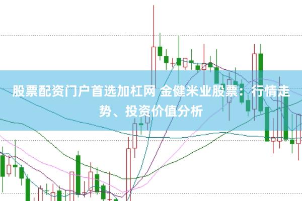 股票配资门户首选加杠网 金健米业股票：行情走势、投资价值分析