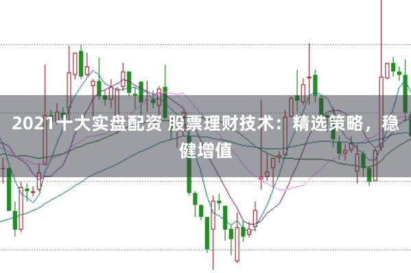 2021十大实盘配资 股票理财技术：精选策略，稳健增值