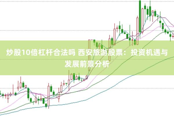 炒股10倍杠杆合法吗 西安旅游股票：投资机遇与发展前景分析
