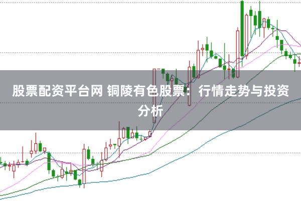 股票配资平台网 铜陵有色股票：行情走势与投资分析