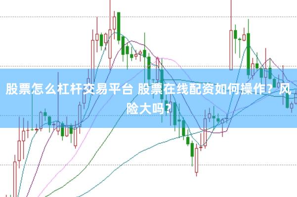 股票怎么杠杆交易平台 股票在线配资如何操作？风险大吗？