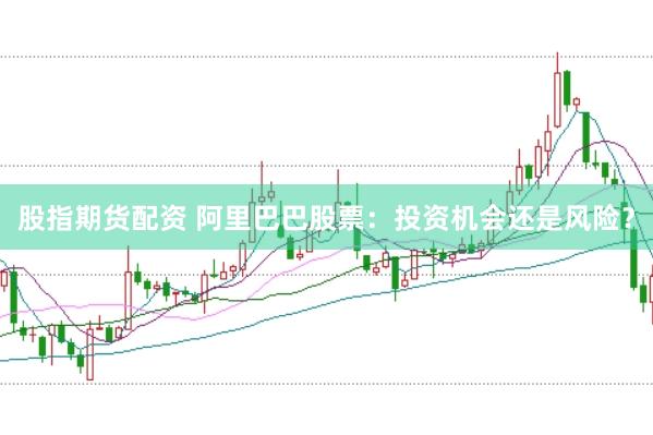 股指期货配资 阿里巴巴股票：投资机会还是风险？