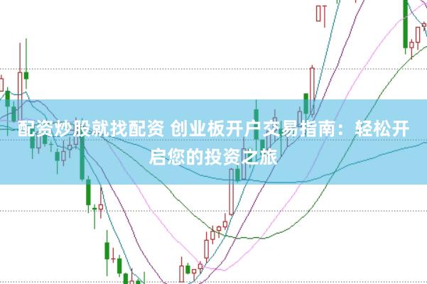 配资炒股就找配资 创业板开户交易指南：轻松开启您的投资之旅