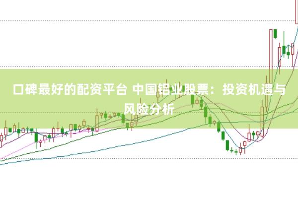 口碑最好的配资平台 中国铝业股票：投资机遇与风险分析