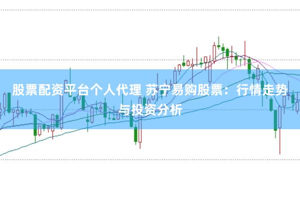 股票配资平台个人代理 苏宁易购股票：行情走势与投资分析