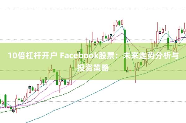 10倍杠杆开户 Facebook股票：未来走势分析与投资策略