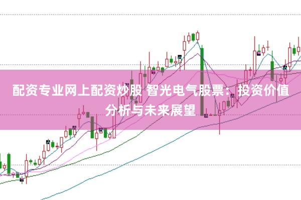 配资专业网上配资炒股 智光电气股票：投资价值分析与未来展望