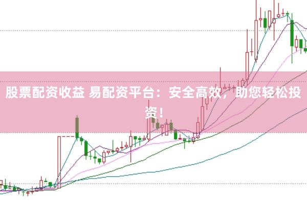 股票配资收益 易配资平台：安全高效，助您轻松投资！