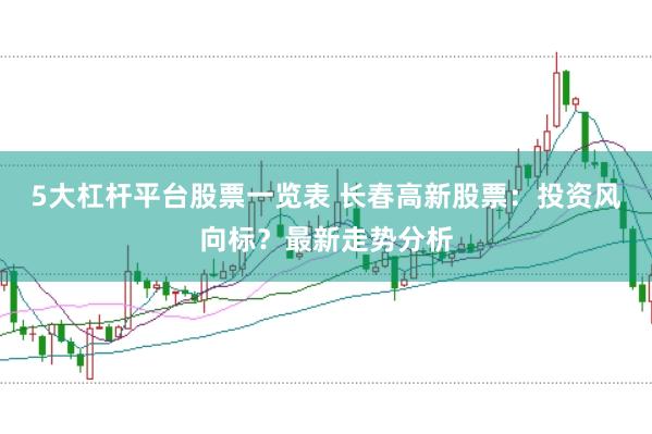 5大杠杆平台股票一览表 长春高新股票：投资风向标？最新走势分析