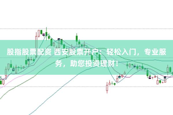 股指股票配资 西安股票开户：轻松入门，专业服务，助您投资理财！