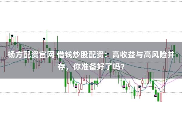 杨方配资官网 借钱炒股配资：高收益与高风险并存，你准备好了吗？