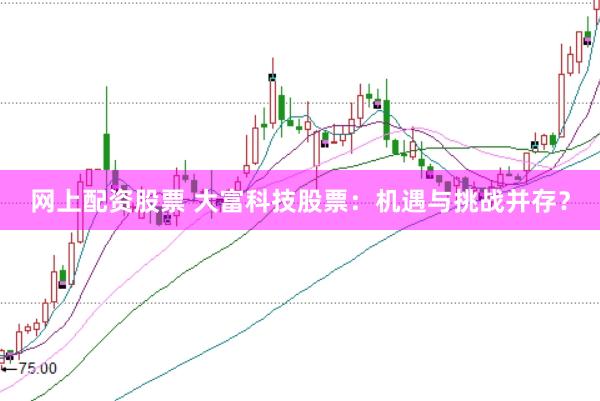 网上配资股票 大富科技股票：机遇与挑战并存？