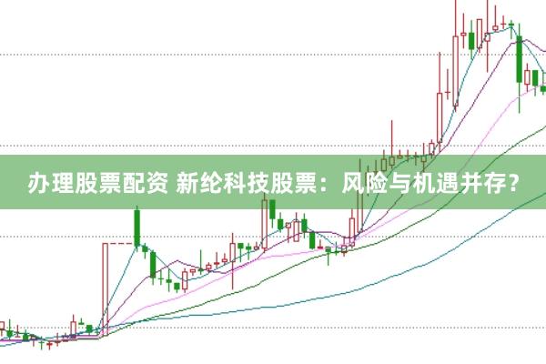 办理股票配资 新纶科技股票：风险与机遇并存？