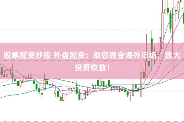 股票配资炒股 外盘配资：助您掘金海外市场，放大投资收益！