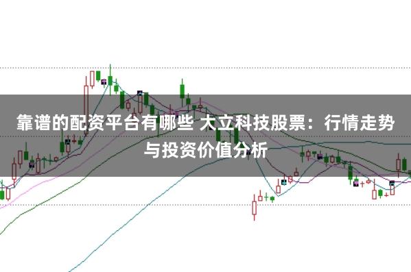 靠谱的配资平台有哪些 大立科技股票：行情走势与投资价值分析