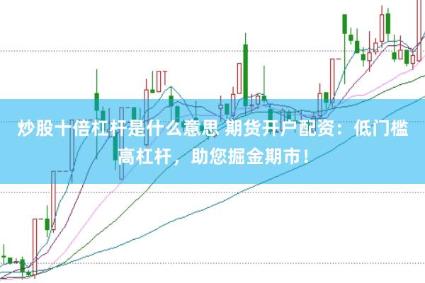 炒股十倍杠杆是什么意思 期货开户配资：低门槛高杠杆，助您掘金期市！
